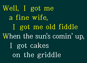 Well, I got me
a fine wife,
I got me 01d fiddle

When the suds comid up,
I got cakes
0n the griddle