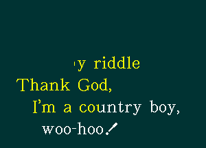 -y riddle

Thank God,

Fm a country boy,
woo-hoo!