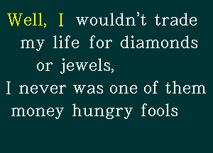 Well, I wouldnk trade
my life for diamonds
0r jewels,
I never was one of them
money hungry fools