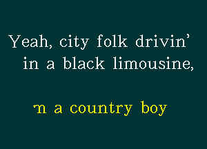 Yeah, city folk drivirf
in a black limousine,

'n a country boy