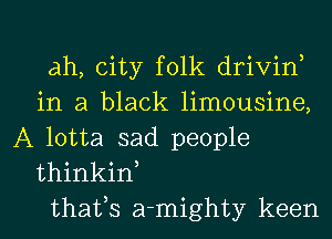 ah, city folk drivin,
in a black limousine,
A lotta sad people
thinkiw
thafs a-mighty keen