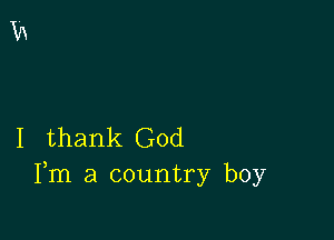 I thank God
Fm a country boy