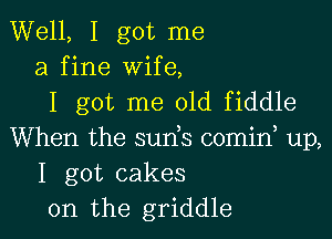 Well, I got me
a fine wife,
I got me 01d fiddle

When the suds comid up,
I got cakes
0n the griddle