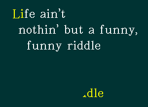 Life ain,t
nothin but a funny,
funny riddle