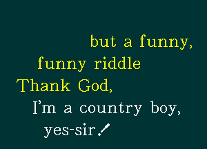 but a funny,
funny riddle

Thank God,
Fm a country boy,
yes-sir!