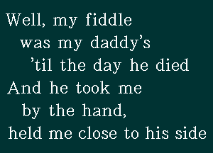 Well, my fiddle
was my daddyhs
til the day he died
And he took me

by the hand,
held me close to his side