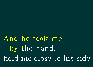 And he took me
by the hand,

held me close to his side