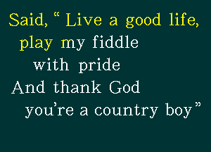 Said, ( Live a good life,
play my fiddle
with pride

And thank God
y0u re a country boyn