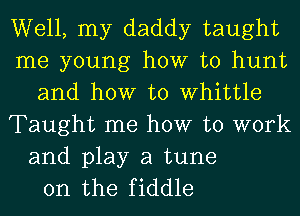 Well, my daddy taught
me young how to hunt
and how to Whittle
Taught me how to work

and play a tune
on the fiddle