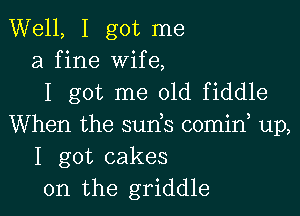 Well, I got me
a fine wife,
I got me 01d fiddle

When the suds comid up,
I got cakes
0n the griddle