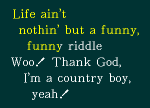 Life ain,t
nothin but a funny,
funny riddle

W00! Thank God,
Fm a country boy,
yeah!