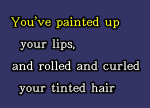 YouKze painted up

your lips,
and rolled and curled

your tinted hair