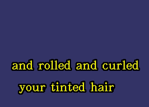 and rolled and curled

your tinted hair