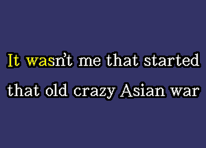 It wasrft me that started

that old crazy Asian war