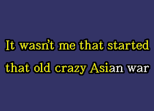 It wasrft me that started

that old crazy Asian war