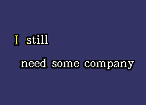 I still

need some company