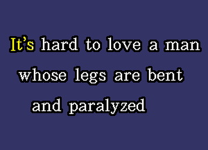 Ifs hard to love a man

Whose legs are bent

and paralyzed