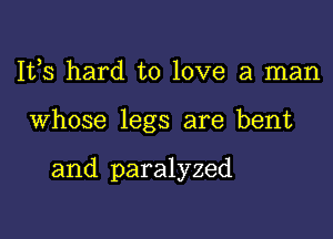 Ifs hard to love a man

Whose legs are bent

and paralyzed