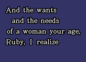 And the wants
and the needs

of a woman your age,

Ruby, I realize