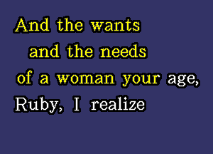 And the wants
and the needs

of a woman your age,

Ruby, I realize