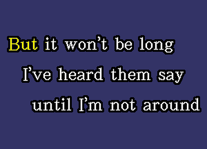 But it wonE be long

Fve heard them say

until Fm not around