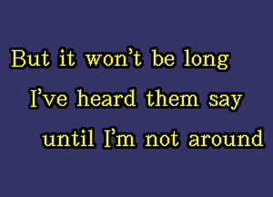 But it wonE be long

Fve heard them say

until Fm not around