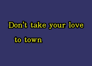 Doni take your love

to town