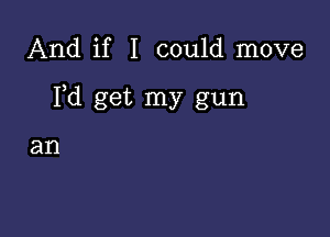 And if I could move

Yd get my gun

an