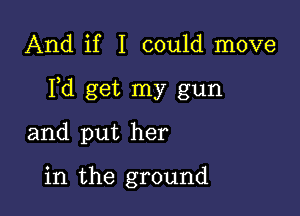 And if I could move

Yd get my gun

and put her

in the ground