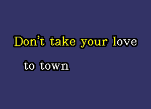 Doni take your love

to town