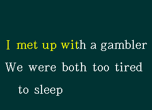 I met up with a gambler

We were both too tired

to sleep