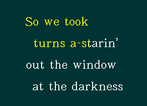 So we took

turns a-starin,

out the Window

at the darkness