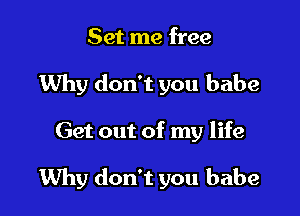 Set me free
Why don't you babe

Get out of my life

Why don't you babe