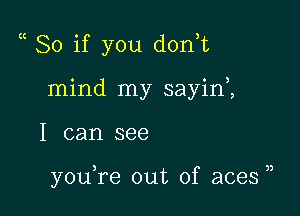 So if you don,t

mind my sayinZ
I can see

youTe out of aces )