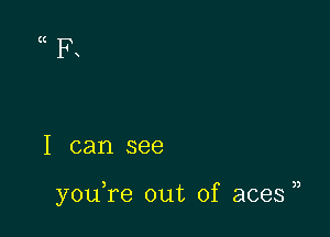 (t
R

I can see

youTe out of aces )