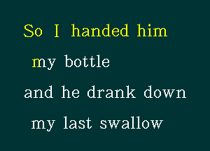 So I handed him

my bottle

and he drank down

my last swallow