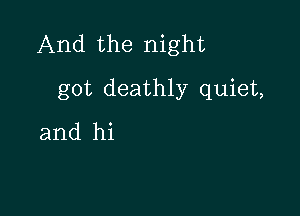 And the night

got deathly quiet,
and hi