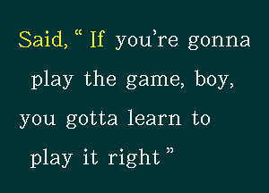 Said, If youTe gonna

play the game, boy,
you gotta learn to

play it right ,