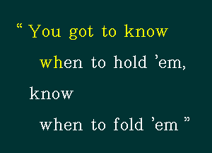 You got to know

when to hold em,

know

3

when to fold ,em)