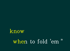 know

3

when to fold ,em)