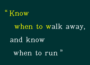 Know

when to walk away,

and know

when to run ,,