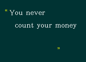 You never

count your money