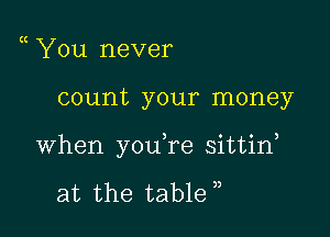 You never

count your money

when you re sittid

at the table ,,