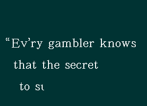 a Evtry gambler knows

that the secret

to 31