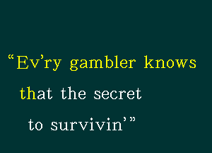 a Evtry gambler knows

that the secret

to survivin, ,t