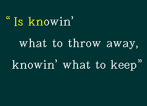 Is knowiH

What to throw away,

knowid what to keep),