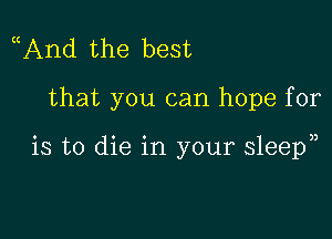 ((And the best

that you can hope for

is to die in your sleepn