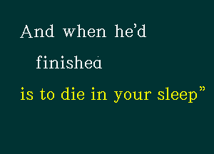 And When he,d

f inishea

is to die in your sleepn