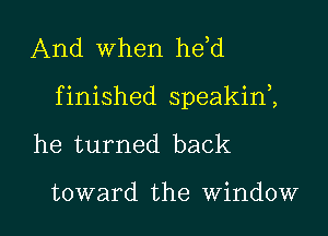 And When he d
finished speakini

he turned back

toward the window I