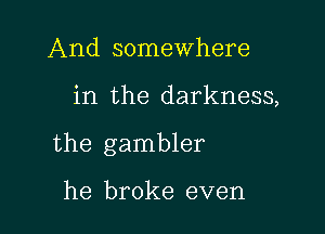 And somewhere

in the darkness,

the gambler

he broke even